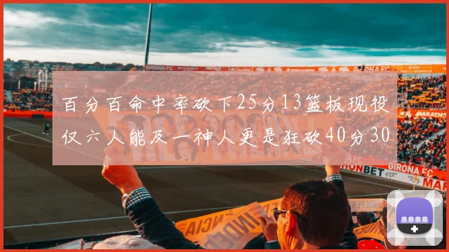 百分百命中率砍下25分13篮板现役仅六人能及一神人更是狂砍40分30篮板大三元