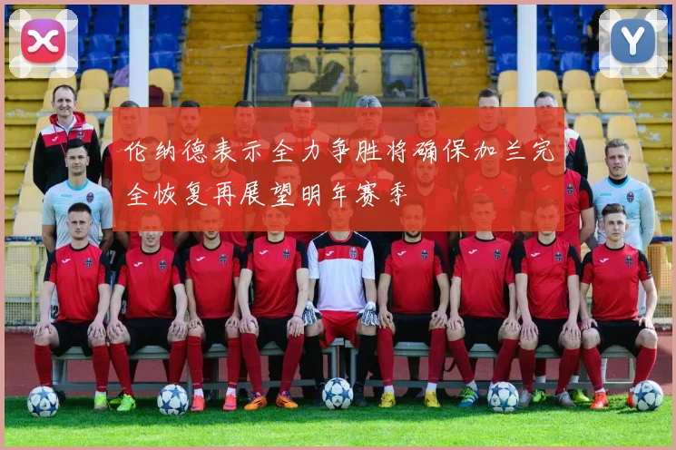 伦纳德表示全力争胜将确保加兰完全恢复再展望明年赛季