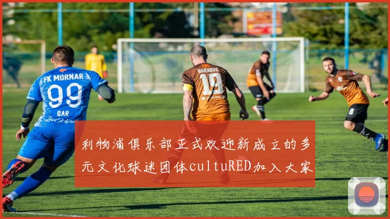 利物浦俱乐部正式欢迎新成立的多元文化球迷团体cultuRED加入大家庭