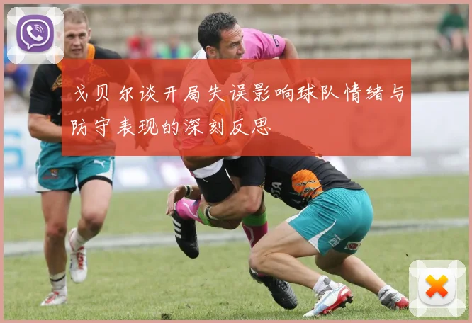 戈贝尔谈开局失误影响球队情绪与防守表现的深刻反思