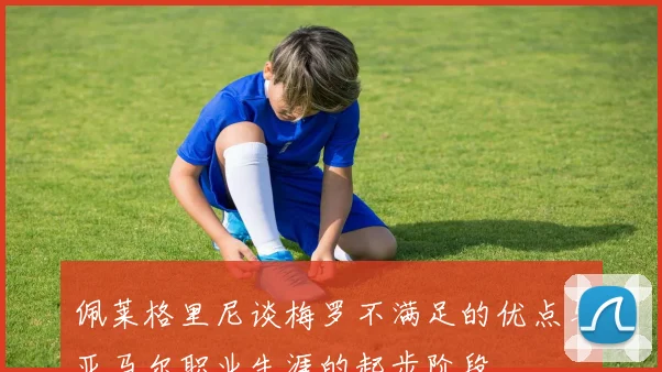 佩莱格里尼谈梅罗不满足的优点与亚马尔职业生涯的起步阶段