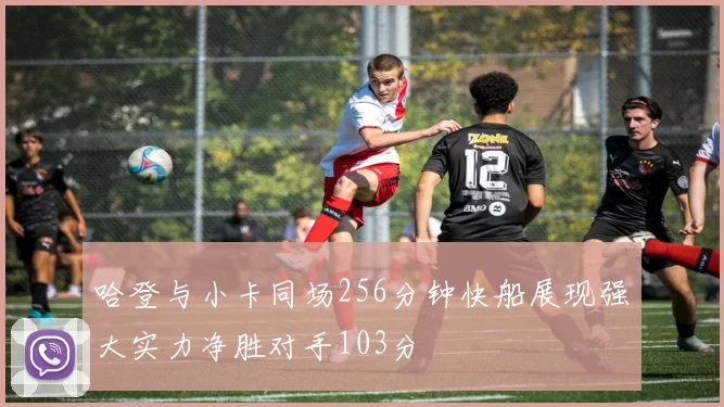 哈登与小卡同场256分钟快船展现强大实力净胜对手103分